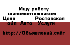 Ищу работу шиномонтажником › Цена ­ 1 000 - Ростовская обл. Авто » Услуги   